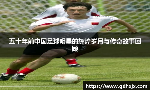 五十年前中国足球明星的辉煌岁月与传奇故事回顾