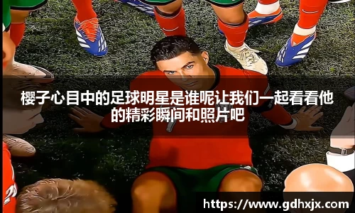 樱子心目中的足球明星是谁呢让我们一起看看他的精彩瞬间和照片吧