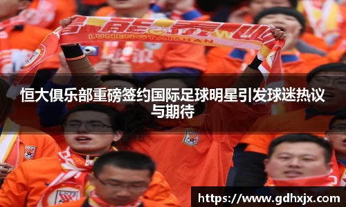 恒大俱乐部重磅签约国际足球明星引发球迷热议与期待